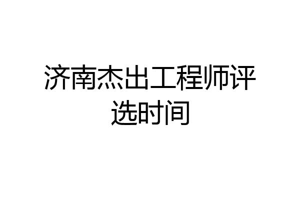 济南杰出工程师评选时间
