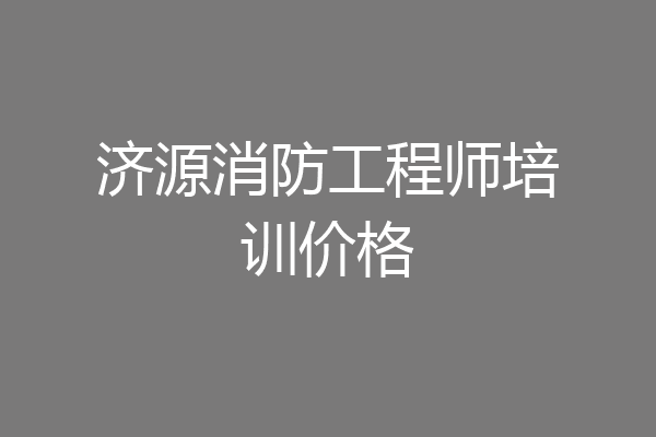 济源消防工程师培训价格