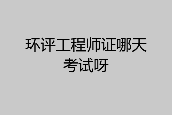 环评工程师证哪天考试呀