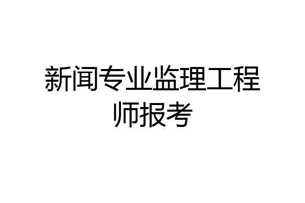 新闻专业监理工程师报考