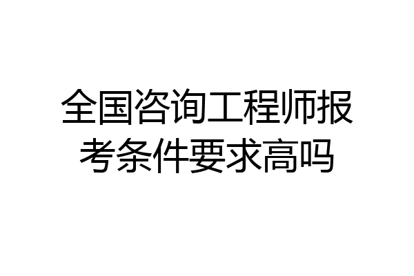 全国咨询工程师报考条件要求高吗