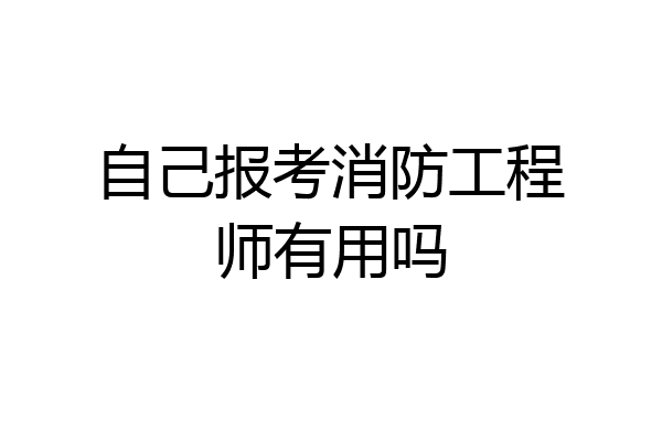 自己报考消防工程师有用吗