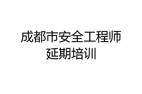 成都市安全工程师延期培训
