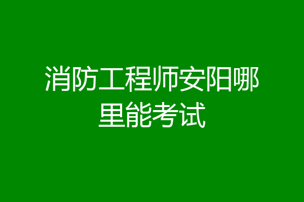 消防工程师安阳哪里能考试