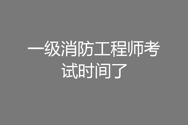 一级消防工程师考试时间了