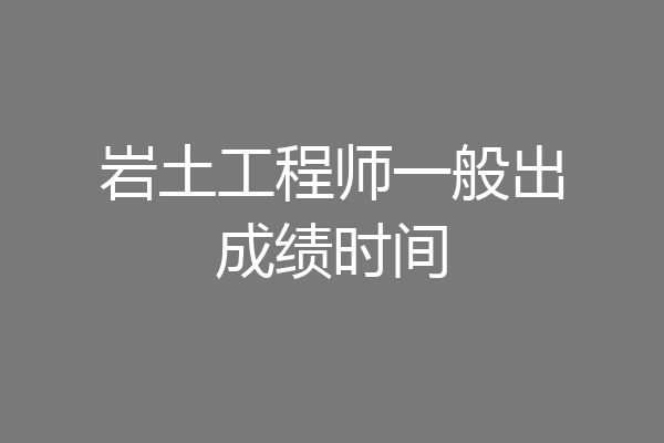 岩土工程师一般出成绩时间