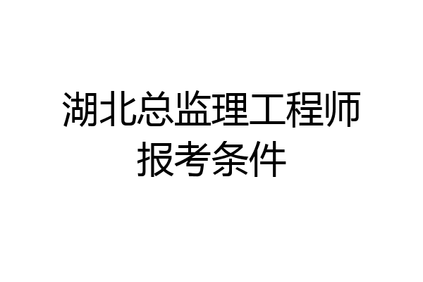 湖北总监理工程师报考条件