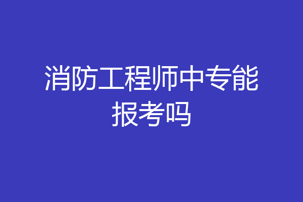 消防工程师中专能报考吗