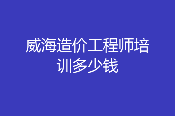 威海造价工程师培训多少钱