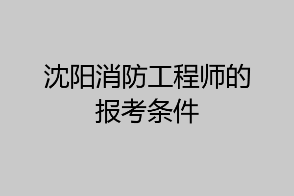 沈阳消防工程师的报考条件
