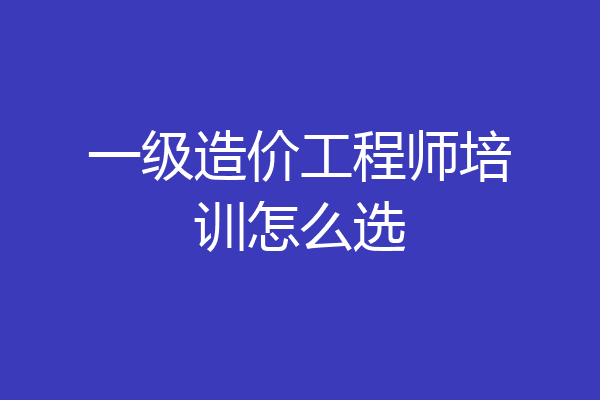 一级造价工程师培训怎么选