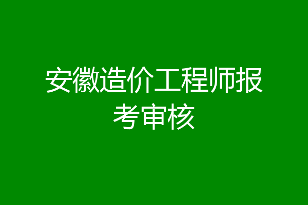 安徽造价工程师报考审核