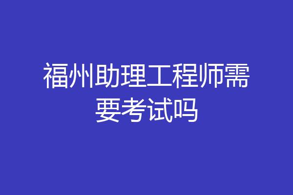 福州助理工程师需要考试吗