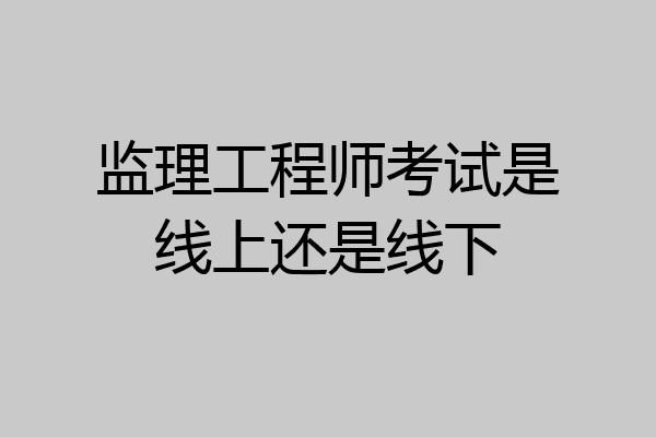 监理工程师考试是线上还是线下
