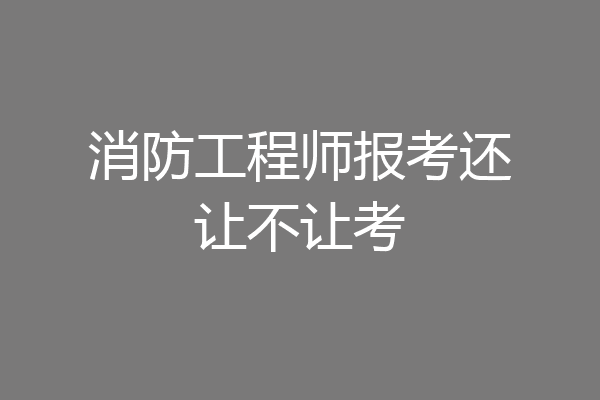 消防工程师报考还让不让考