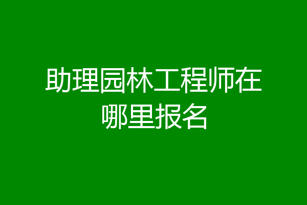 助理园林工程师在哪里报名