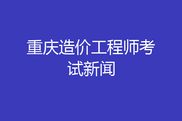 重庆造价工程师考试新闻