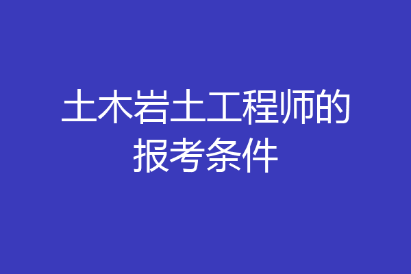 土木岩土工程师的报考条件