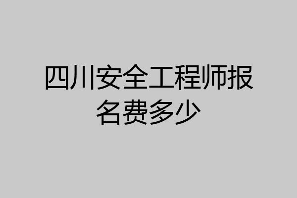 四川安全工程师报名费多少