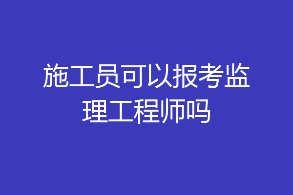 施工员可以报考监理工程师吗
