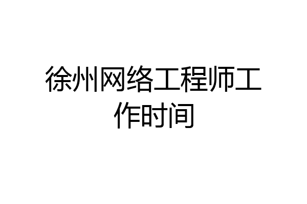 徐州网络工程师工作时间