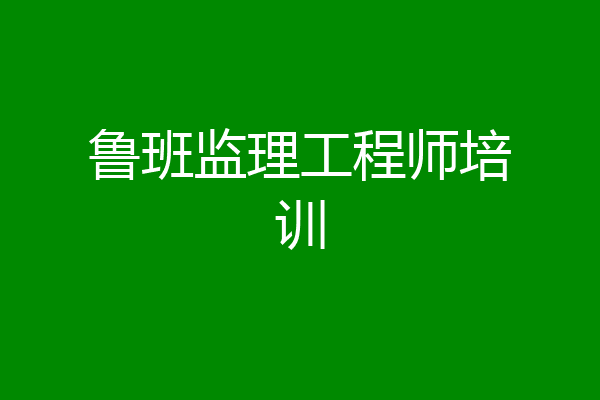 鲁班监理工程师培训