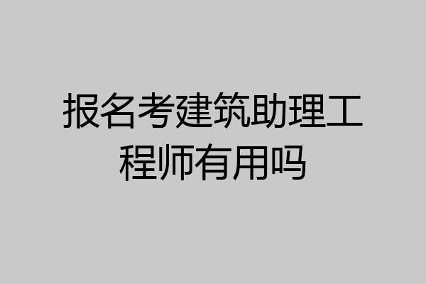 报名考建筑助理工程师有用吗