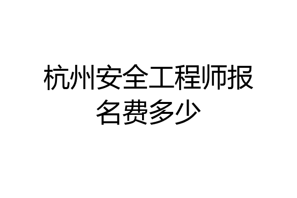 杭州安全工程师报名费多少