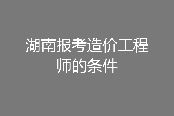 湖南报考造价工程师的条件