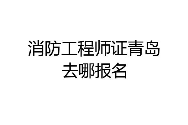 消防工程师证青岛去哪报名