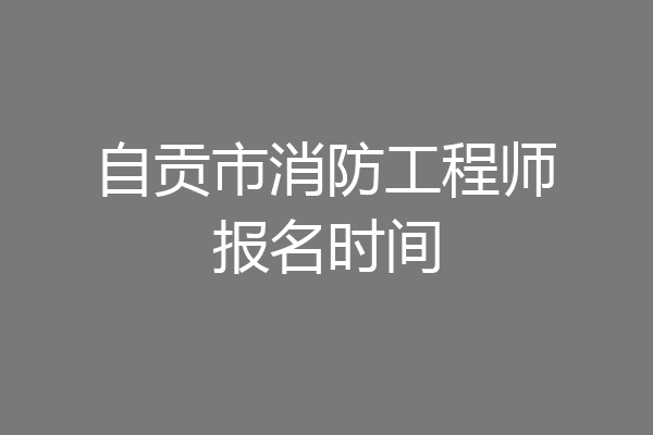 自贡市消防工程师报名时间