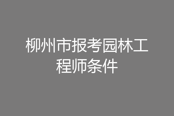 柳州市报考园林工程师条件