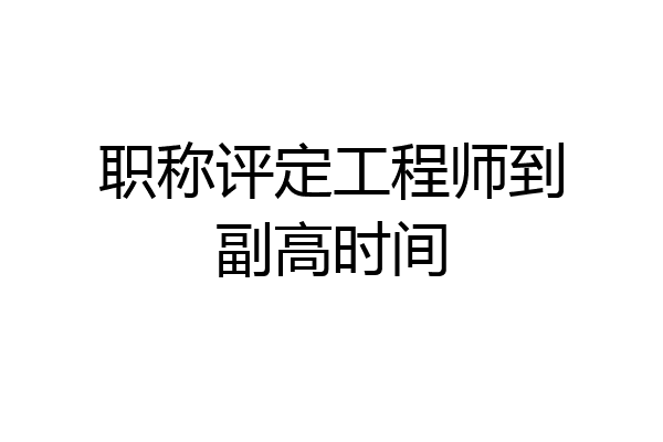 职称评定工程师到副高时间