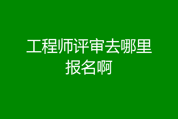 工程师评审去哪里报名啊