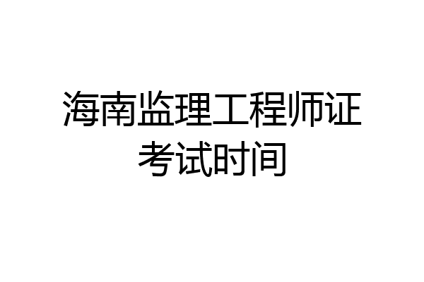 海南监理工程师证考试时间
