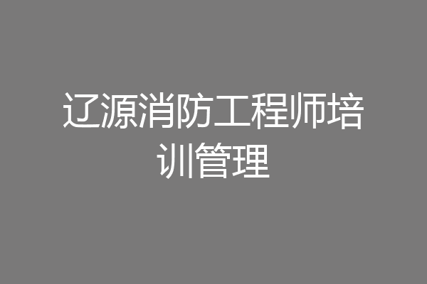 辽源消防工程师培训管理