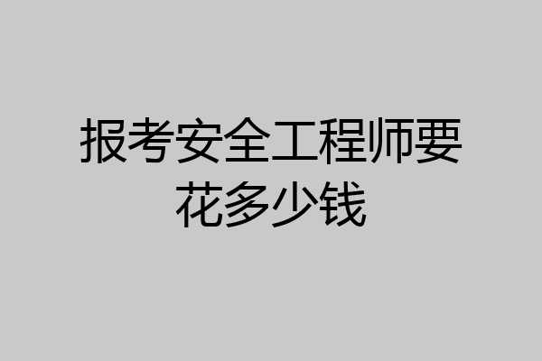 报考安全工程师要花多少钱