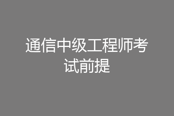 通信中级工程师考试前提