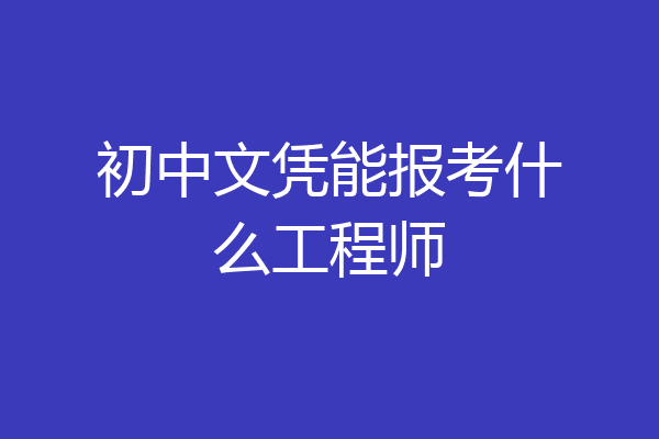 初中文凭能报考什么工程师