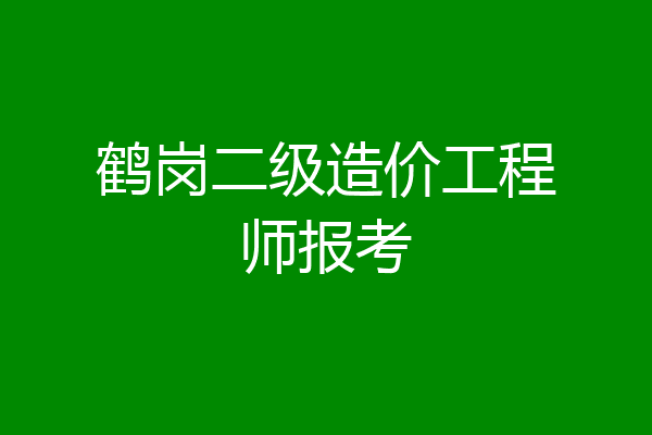 鹤岗二级造价工程师报考