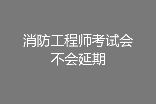 消防工程师考试会不会延期