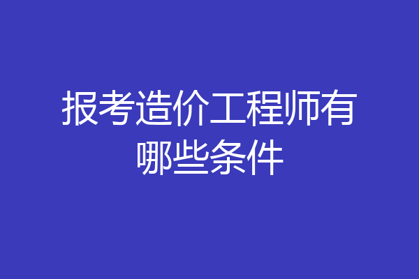 报考造价工程师有哪些条件