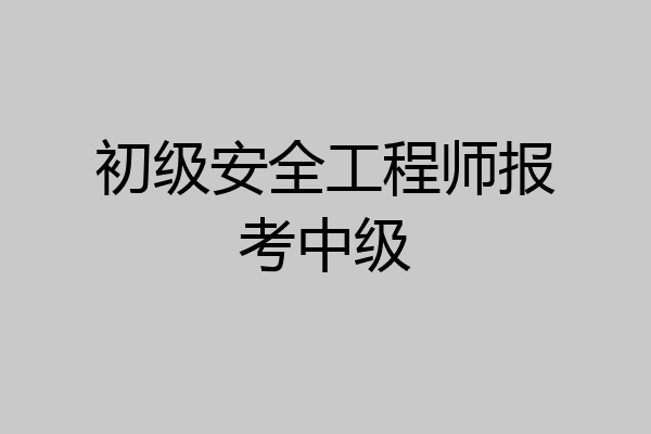 初级安全工程师报考中级