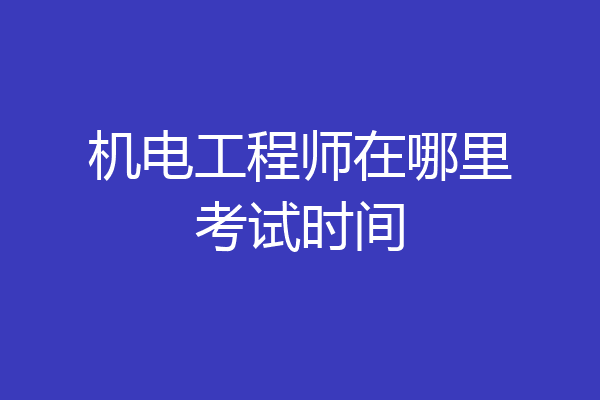 机电工程师在哪里考试时间