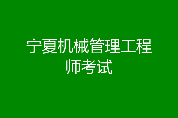 宁夏机械管理工程师考试