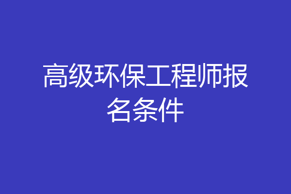 高级环保工程师报名条件