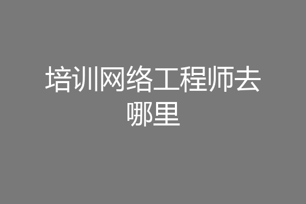培训网络工程师去哪里