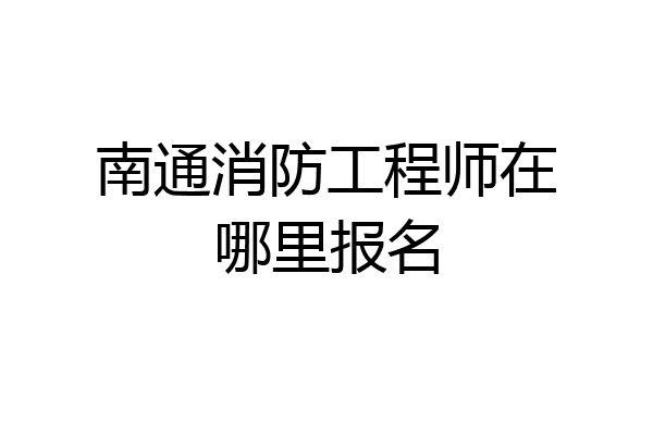 南通消防工程师在哪里报名