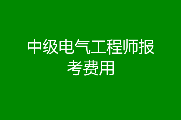 中级电气工程师报考费用