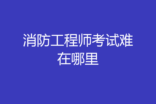 消防工程师考试难在哪里